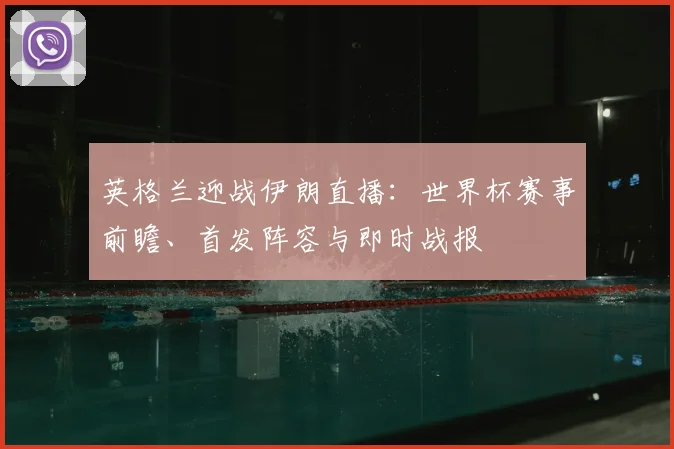 英格兰迎战伊朗直播：世界杯赛事前瞻、首发阵容与即时战报