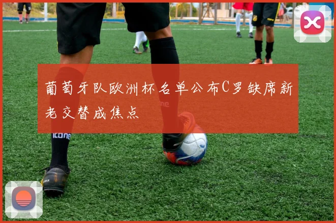 葡萄牙队欧洲杯名单公布C罗缺席新老交替成焦点