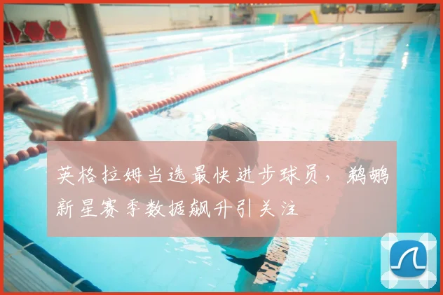 英格拉姆当选最快进步球员，鹈鹕新星赛季数据飙升引关注