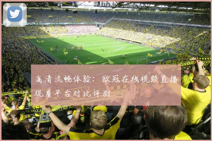 高清流畅体验:欧冠在线视频直播观看平台对比评测