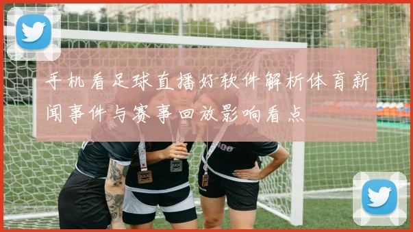 手机看足球直播好软件解析体育新闻事件与赛事回放影响看点