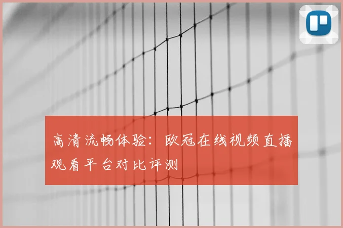 高清流畅体验：欧冠在线视频直播观看平台对比评测