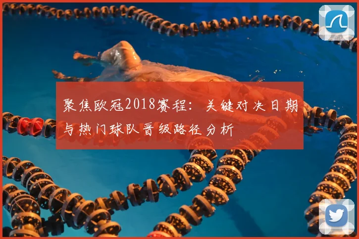 聚焦欧冠2018赛程：关键对决日期与热门球队晋级路径分析