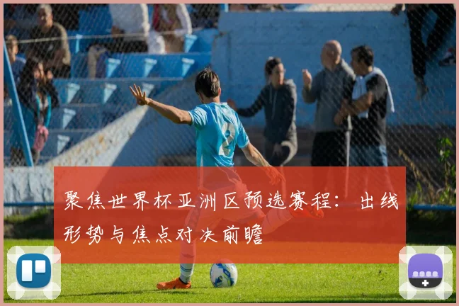 聚焦世界杯亚洲区预选赛程：出线形势与焦点对决前瞻