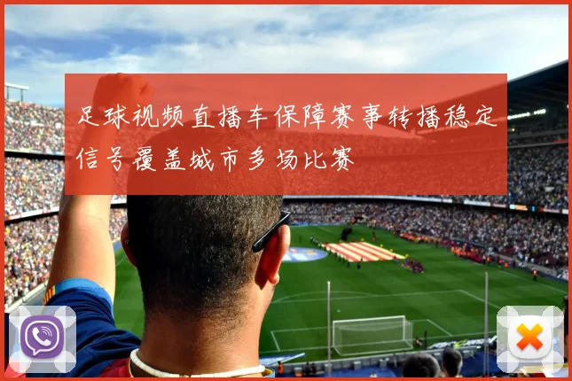 足球视频直播车保障赛事转播稳定信号覆盖城市多场比赛