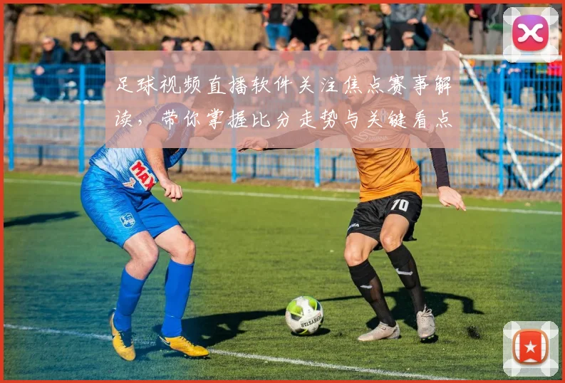 足球视频直播软件关注焦点赛事解读，带你掌握比分走势与关键看点