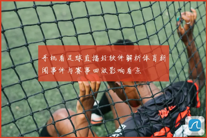 手机看足球直播好软件解析体育新闻事件与赛事回放影响看点