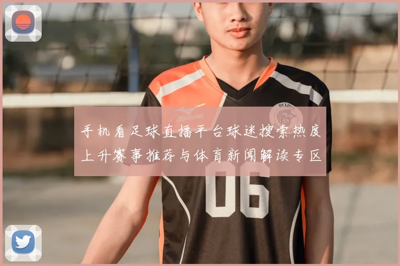 手机看足球直播平台球迷搜索热度上升赛事推荐与体育新闻解读专区上线