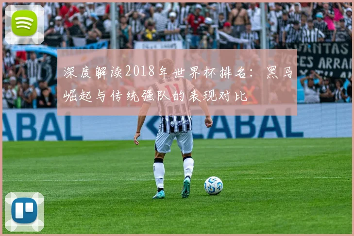 深度解读2018年世界杯排名：黑马崛起与传统强队的表现对比