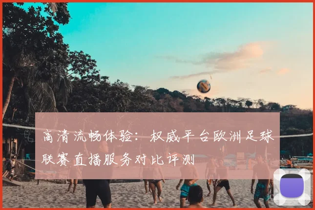 高清流畅体验：权威平台欧洲足球联赛直播服务对比评测