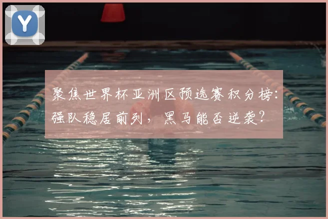 聚焦世界杯亚洲区预选赛积分榜：强队稳居前列，黑马能否逆袭？