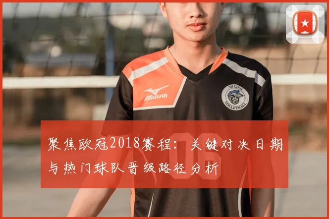 聚焦欧冠2018赛程：关键对决日期与热门球队晋级路径分析