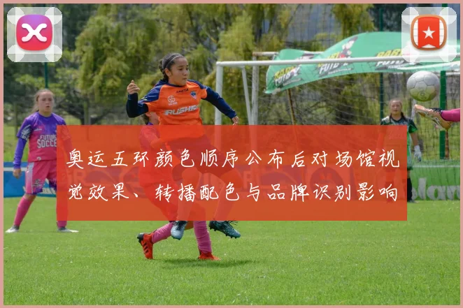 奥运五环颜色顺序公布后对场馆视觉效果、转播配色与品牌识别影响评估