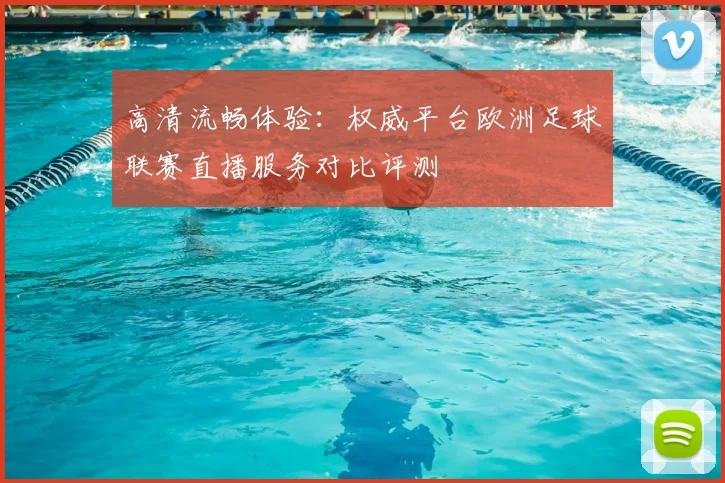 高清流畅体验:权威平台欧洲足球联赛直播服务对比评测